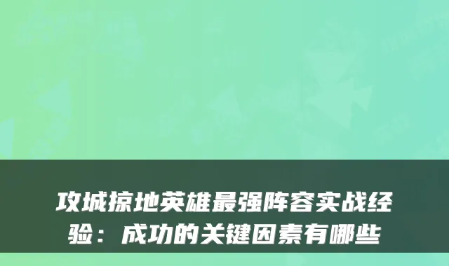 攻城掠地英雄强阵容实战经验：成功的关键因素有哪些
