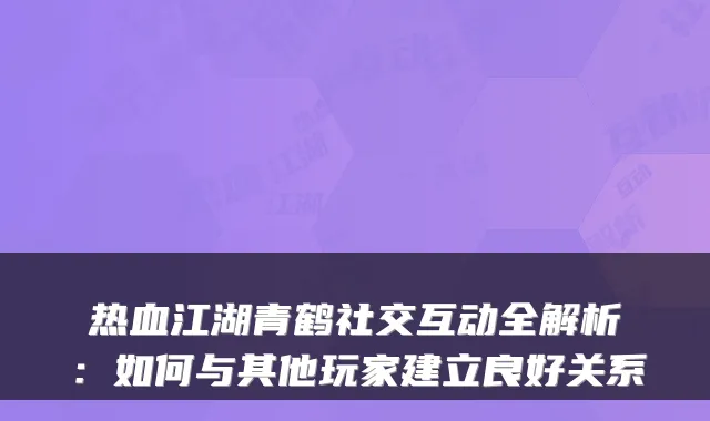 热血江湖青鹤社交互动全解析:如何与其他玩家建立良好关系