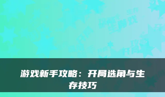 游戏新手攻略：开局选角与生存技巧