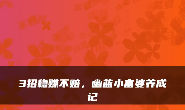 3招稳赚不赔,幽蓝小富婆养成记