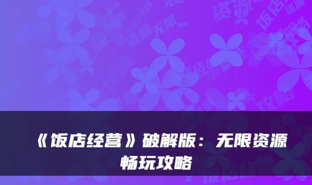 《饭店经营》破解版：无限资源畅玩攻略