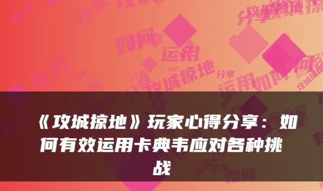 《攻城掠地》玩家心得分享：如何有效运用卡典韦应对各种挑战