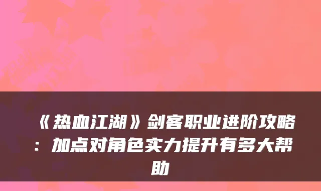 《热血江湖》剑客职业进阶攻略：加点对角色实力提升有多大帮助