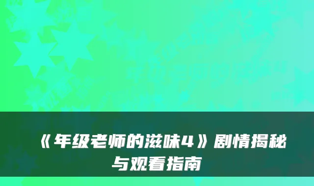 《年级老师的滋味4》剧情揭秘与观看指南