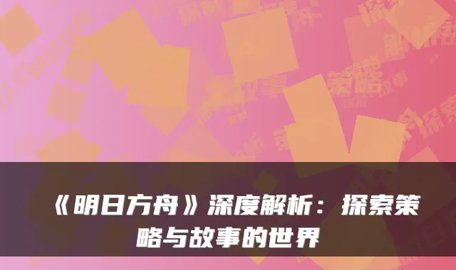 《明日方舟》深度解析：探索策略与故事的世界