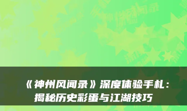 《神州风闻录》深度体验手札:揭秘历史彩蛋与江湖技巧