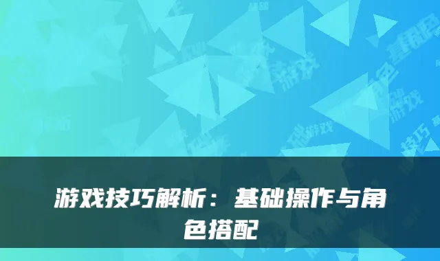 游戏技巧解析：基础操作与角色搭配