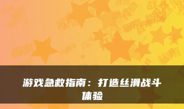 游戏急救指南：打造丝滑战斗体验