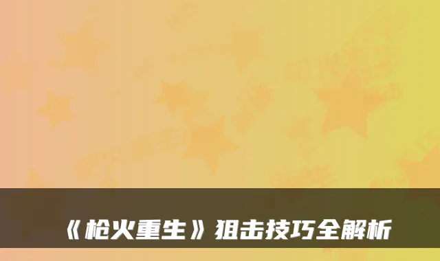 《枪火重生》狙击技巧全解析