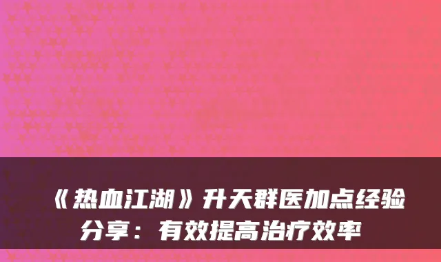 《热血江湖》升天群医加点经验分享：有效提高效率