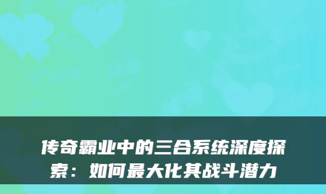 传奇霸业中的三合系统深度探索：如何大化其战斗潜力