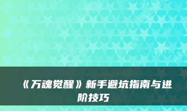 《万魂觉醒》新手避坑指南与进阶技巧