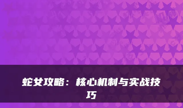 蛇女攻略:核心机制与实战技巧