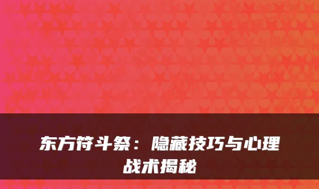 东方符斗祭：隐藏技巧与心理战术揭秘