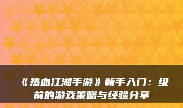 《热血江湖手游》新手入门：级前的游戏策略与经验分享
