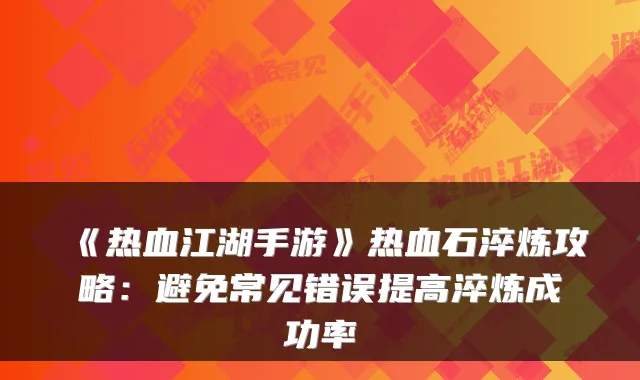 《热血江湖手游》热血石淬炼攻略:避免常见错误提高淬炼成功率