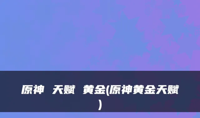 原神 天赋 黄金(原神黄金天赋)