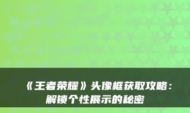 《王者荣耀》头像框获取攻略：解锁个性展示的秘密
