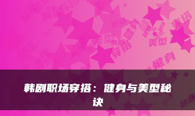 韩剧职场穿搭：健身与美型秘诀