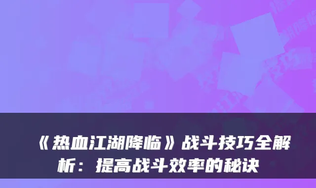 《热血江湖降临》战斗技巧全解析：提高战斗效率的秘诀