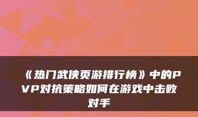 《热门武侠页游排行榜》中的PVP对抗策略如何在游戏中击败对手