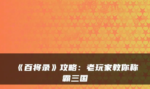 《百将录》攻略：老玩家教你称霸三国