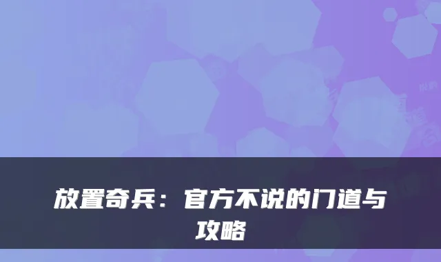 放置奇兵:官方不说的门道与攻略