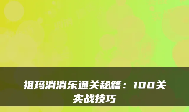 祖玛消消乐通关秘籍：100关实战技巧