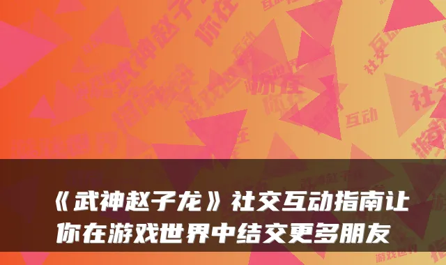 《武神赵子龙》社交互动指南让你在游戏世界中结交更多朋友