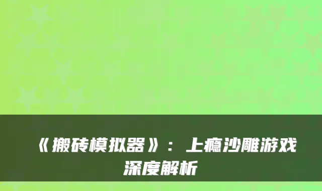 《搬砖模拟器》：上瘾沙雕游戏深度解析