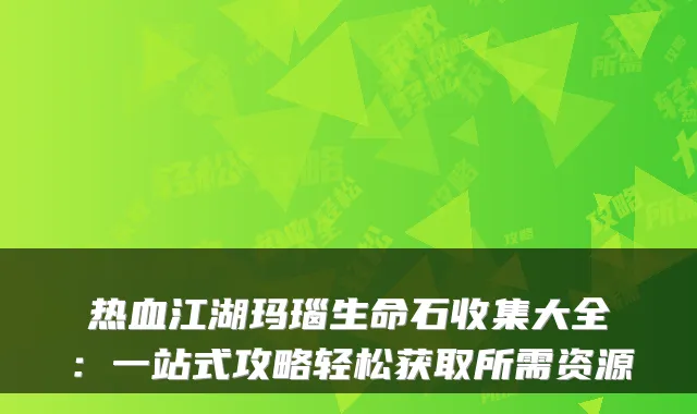 热血江湖玛瑙生命石收集大全：一站式攻略轻松获取所需资源