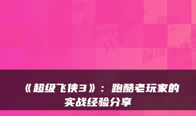 《超级飞侠3》：跑酷老玩家的实战经验分享