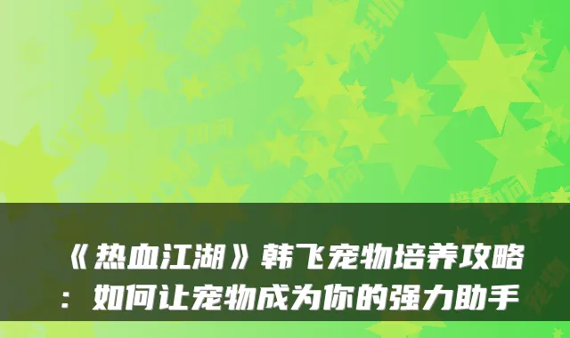 《热血江湖》韩飞宠物培养攻略:如何让宠物成为你的强力助手