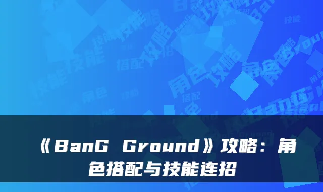 《BanG Ground》攻略：角色搭配与技能连招