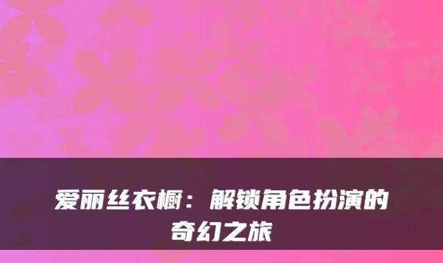 爱丽丝衣橱：解锁角色扮演的奇幻之旅