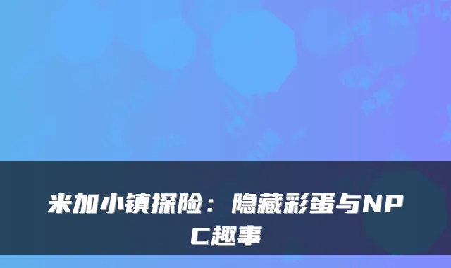 米加小镇探险：隐藏彩蛋与NPC趣事