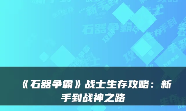 《石器争霸》战士生存攻略：新手到战神之路