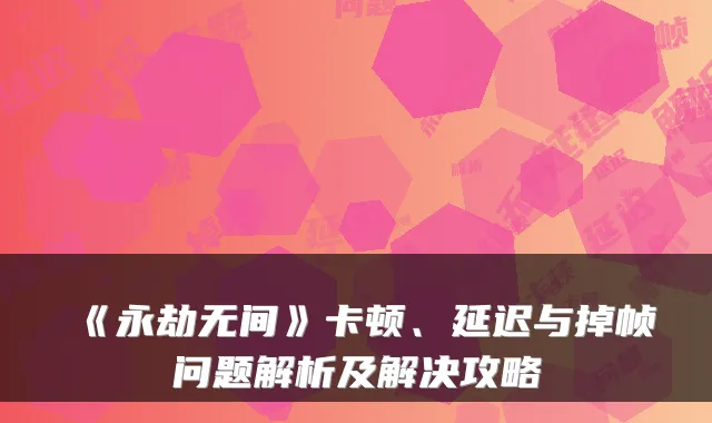 《永劫无间》卡顿、延迟与掉帧问题解析及解决攻略