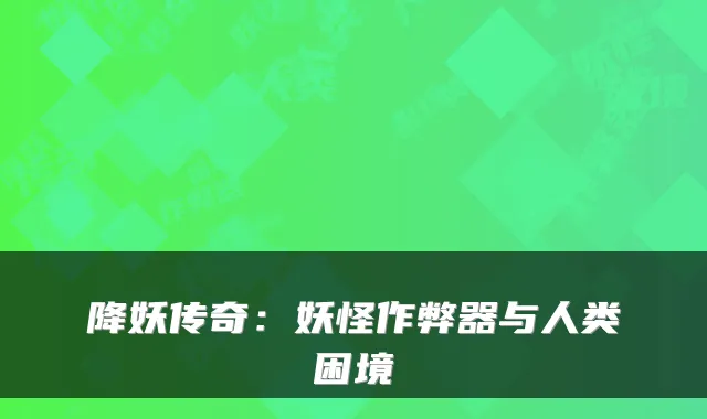 降妖传奇:妖怪作弊器与人类困境