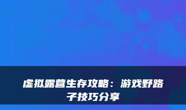 虚拟露营生存攻略：游戏野路子技巧分享