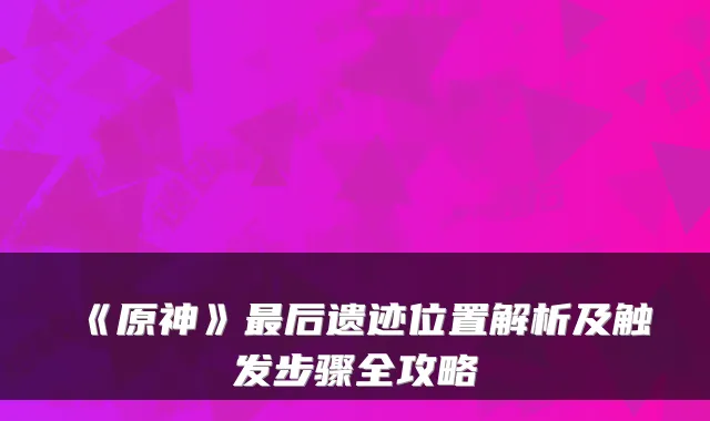 《原神》后遗迹位置解析及触发步骤全攻略