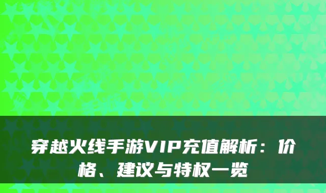 穿越火线手游VIP充值解析：价格、建议与特权一览