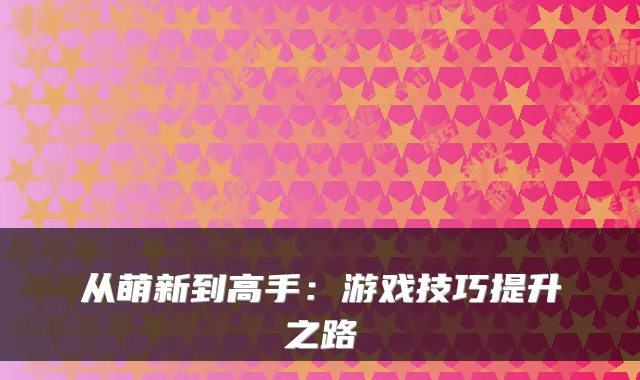 从萌新到高手:游戏技巧提升之路