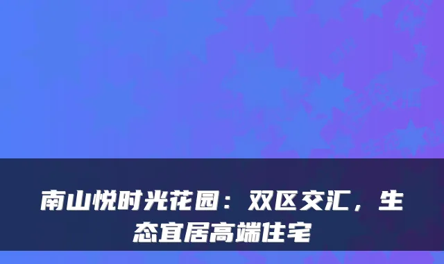 南山悦时光花园：双区交汇，生态宜居高端住宅