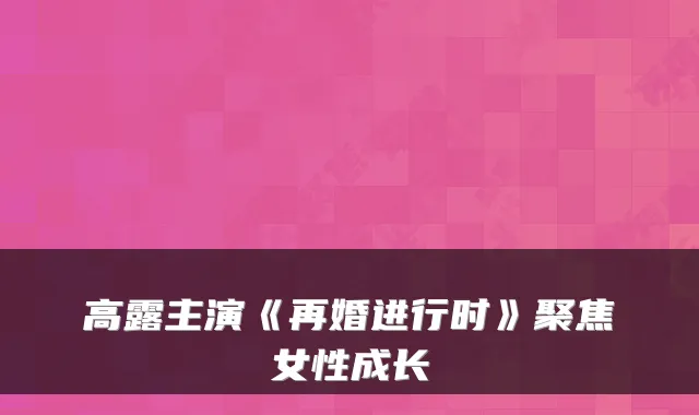 高露主演《再婚进行时》聚焦女性成长