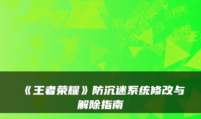 《王者荣耀》防沉迷系统修改与解除指南