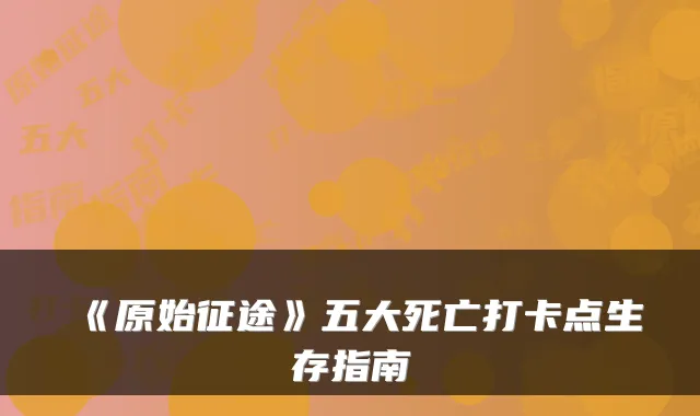 《原始征途》五大死亡打卡点生存指南