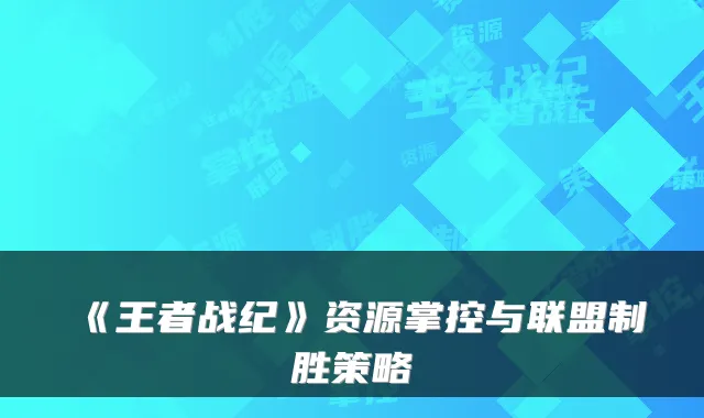 《王者战纪》资源掌控与联盟制胜策略