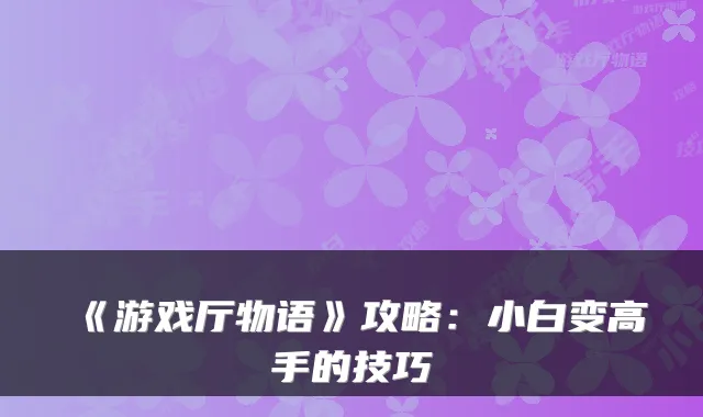 《游戏厅物语》攻略：小白变高手的技巧