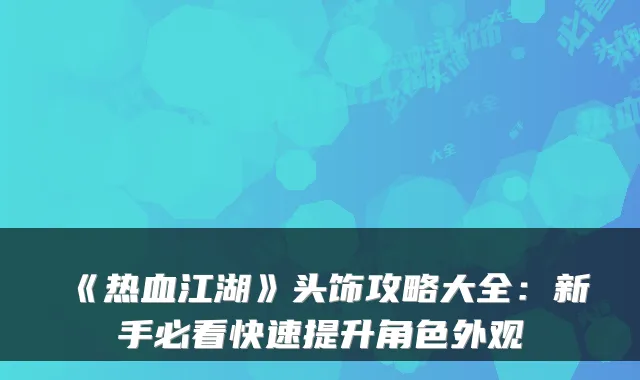 《热血江湖》头饰攻略大全:新手必看快速提升角色外观